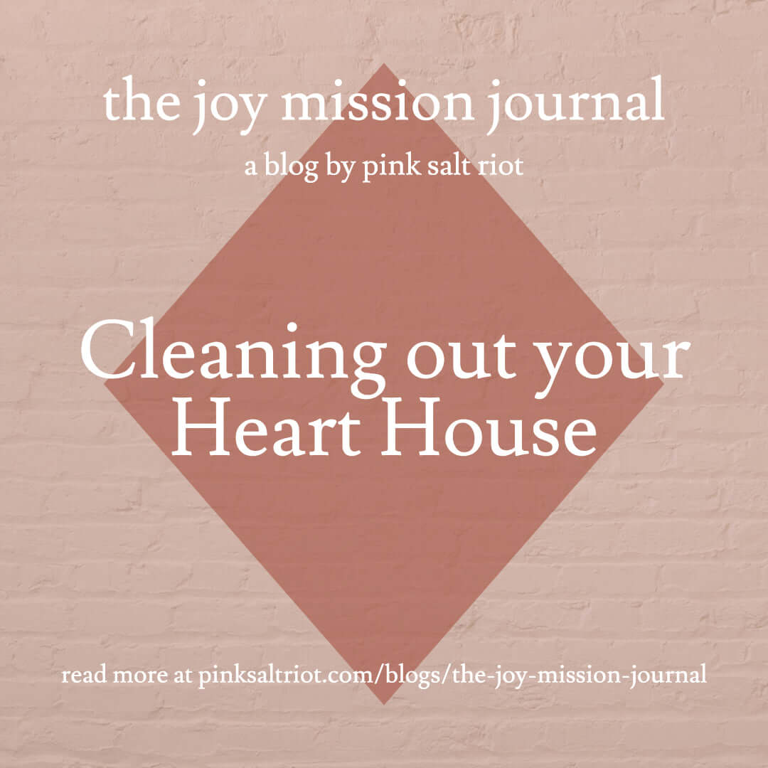 Cleaning out your Heart House - Pink Salt Riot