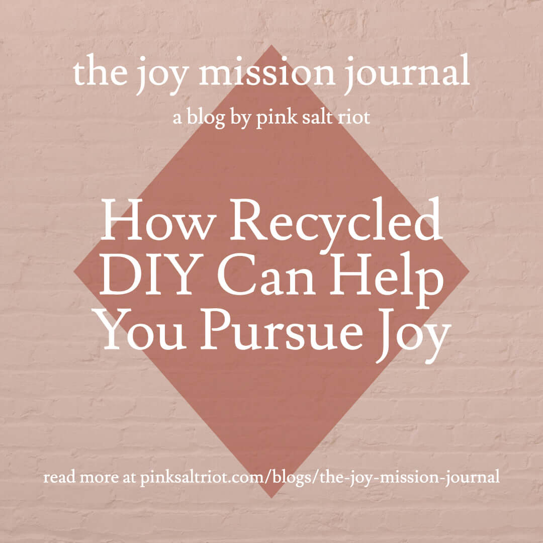 How Recycled DIY Can Help You Pursue Joy - Pink Salt Riot