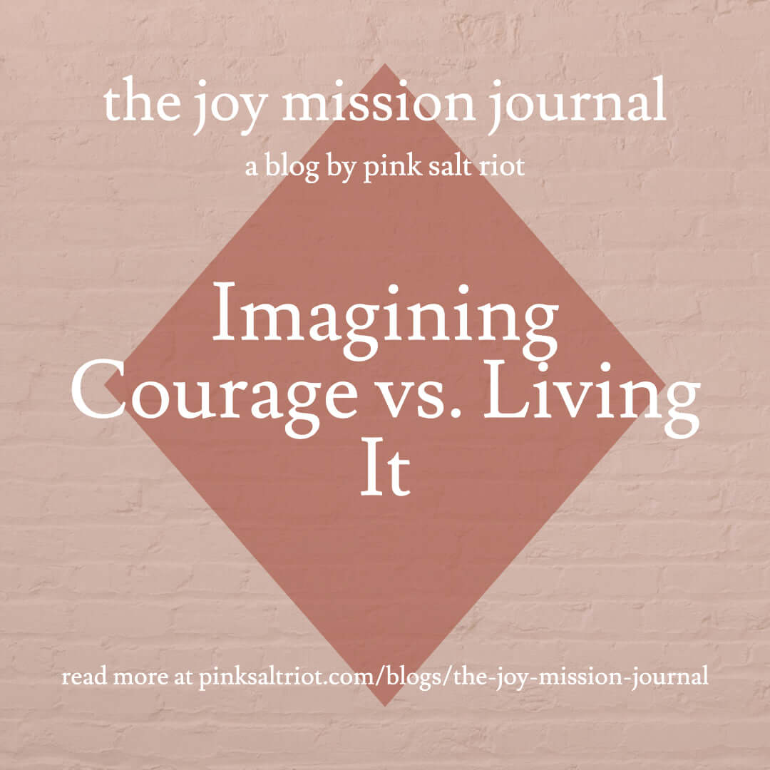 Imagining Courage vs. Living It - Pink Salt Riot